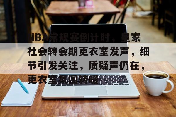 NBA常规赛倒计时，皇家社会转会期更衣室发声，细节引发关注，质疑声仍在，更衣室氛围转暖的简单介绍-半岛体育入口