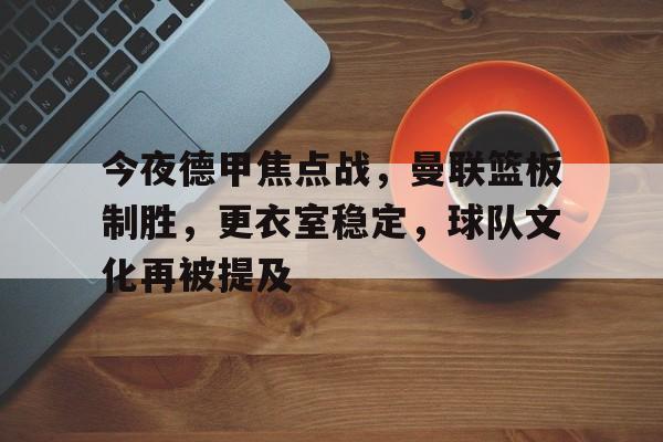 关于今夜德甲焦点战，曼联篮板制胜，更衣室稳定，球队文化再被提及的信息-半岛体育全站