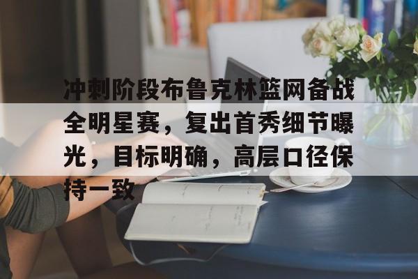 包含冲刺阶段布鲁克林篮网备战全明星赛，复出首秀细节曝光，目标明确，高层口径保持一致的词条-半岛体育app下载