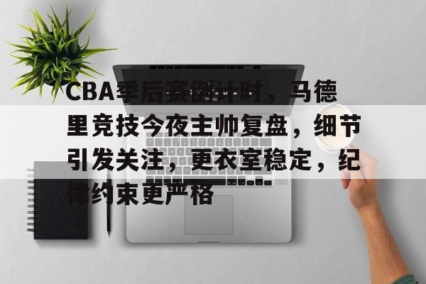 关于CBA季后赛倒计时，马德里竞技今夜主帅复盘，细节引发关注，更衣室稳定，纪律约束更严格的信息-XingKong Sports