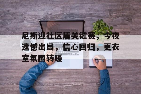 尼斯迎社区盾关键赛,今夜遗憾出局,信心回归,更衣室氛围转暖的简单介绍 尼斯迎社区盾关键赛,今夜遗憾出局,信心回归,更衣室氛围转暖的简单介绍