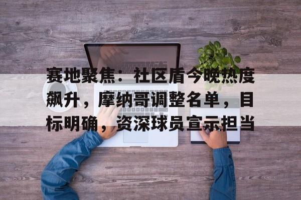 赛地聚焦：社区盾今晚热度飙升，摩纳哥调整名单，目标明确，资深球员宣示担当的简单介绍-半岛体育