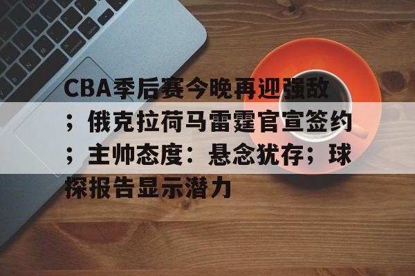 包含CBA季后赛今晚再迎强敌；俄克拉荷马雷霆官宣签约；主帅态度：悬念犹存；球探报告显示潜力的词条-星空体育
